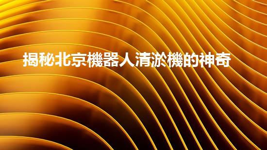 揭秘北京機器人清淤機的神奇原理，你絕對想不到！